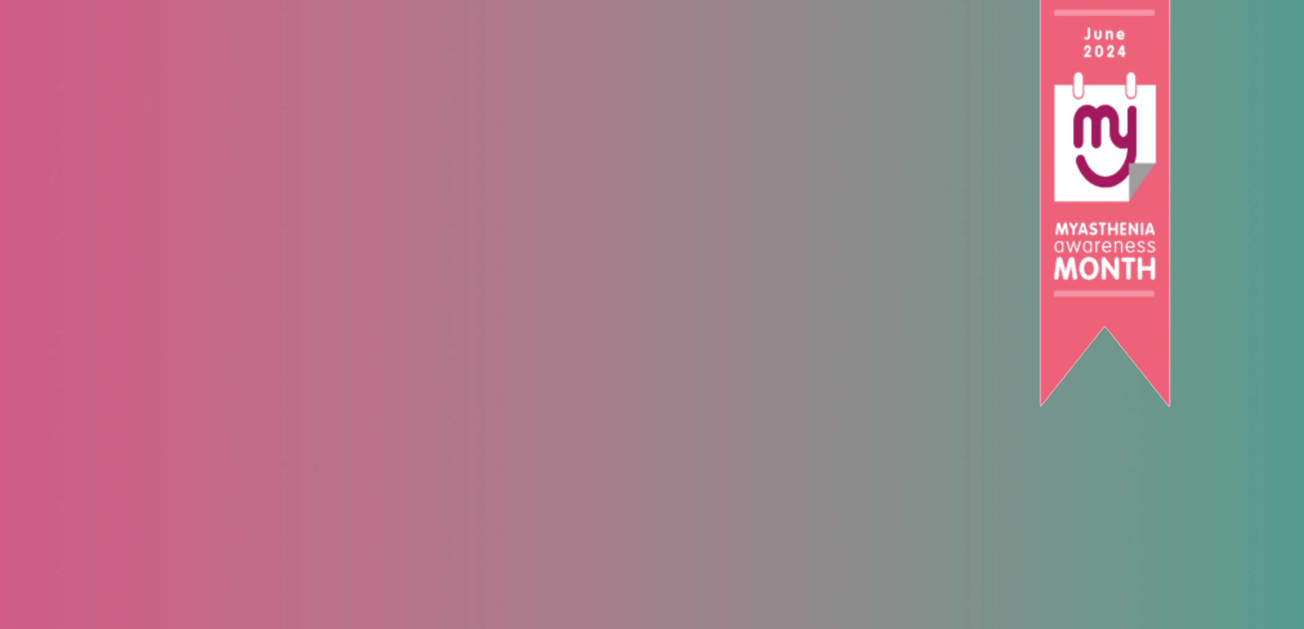 A gradient of colour between pink and a turquoise green. To the right a myasthenia awareness month logo ribbon comes in from the top